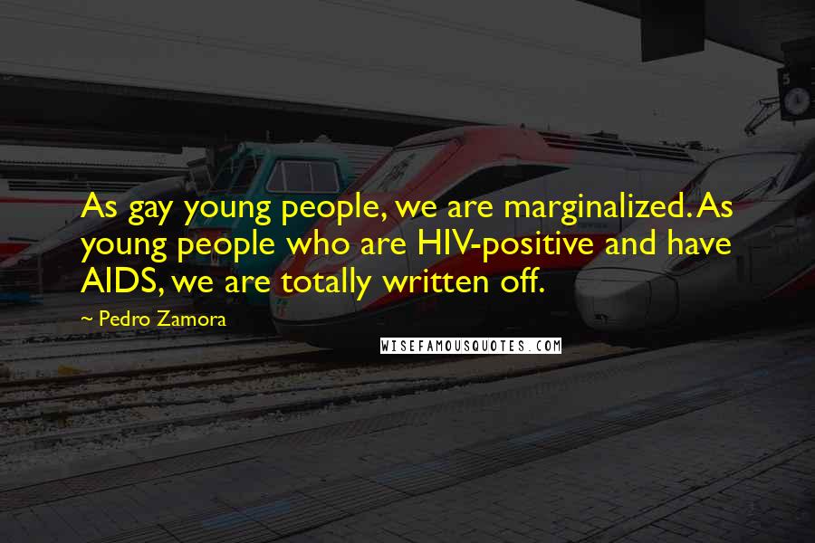 Pedro Zamora Quotes: As gay young people, we are marginalized. As young people who are HIV-positive and have AIDS, we are totally written off.