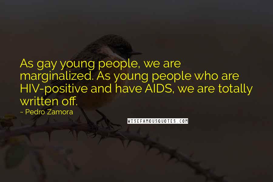 Pedro Zamora Quotes: As gay young people, we are marginalized. As young people who are HIV-positive and have AIDS, we are totally written off.