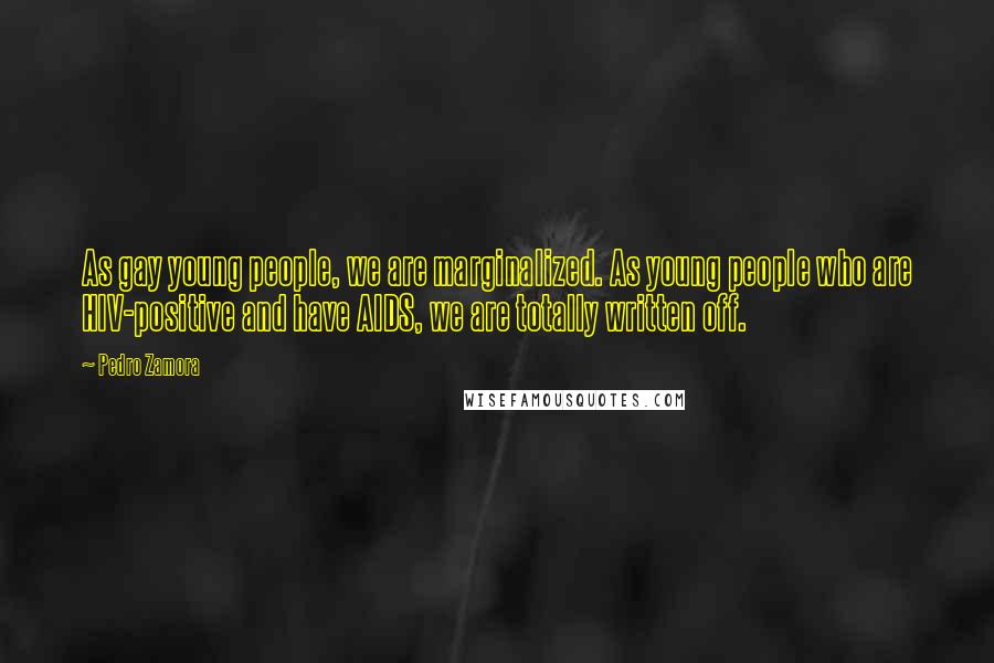 Pedro Zamora Quotes: As gay young people, we are marginalized. As young people who are HIV-positive and have AIDS, we are totally written off.
