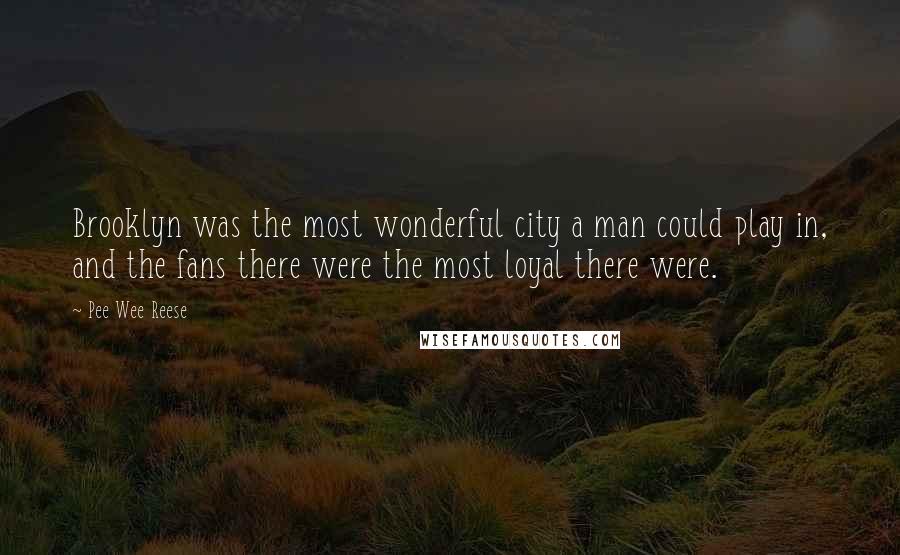 Pee Wee Reese Quotes: Brooklyn was the most wonderful city a man could play in, and the fans there were the most loyal there were.