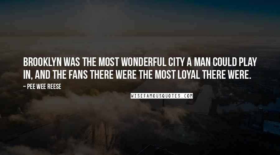 Pee Wee Reese Quotes: Brooklyn was the most wonderful city a man could play in, and the fans there were the most loyal there were.