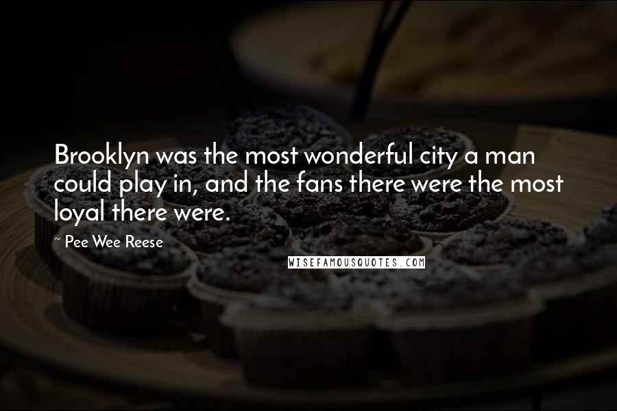 Pee Wee Reese Quotes: Brooklyn was the most wonderful city a man could play in, and the fans there were the most loyal there were.