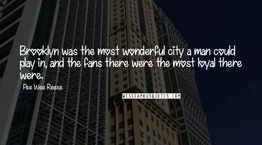 Pee Wee Reese Quotes: Brooklyn was the most wonderful city a man could play in, and the fans there were the most loyal there were.