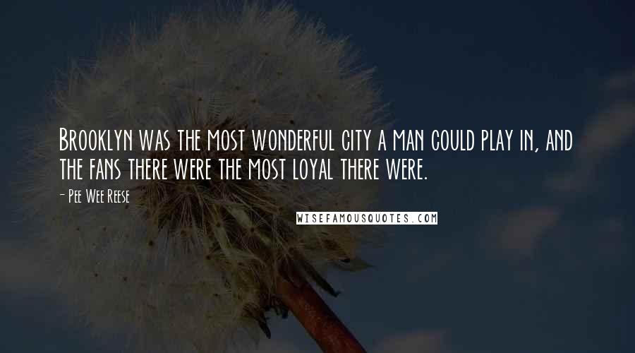 Pee Wee Reese Quotes: Brooklyn was the most wonderful city a man could play in, and the fans there were the most loyal there were.