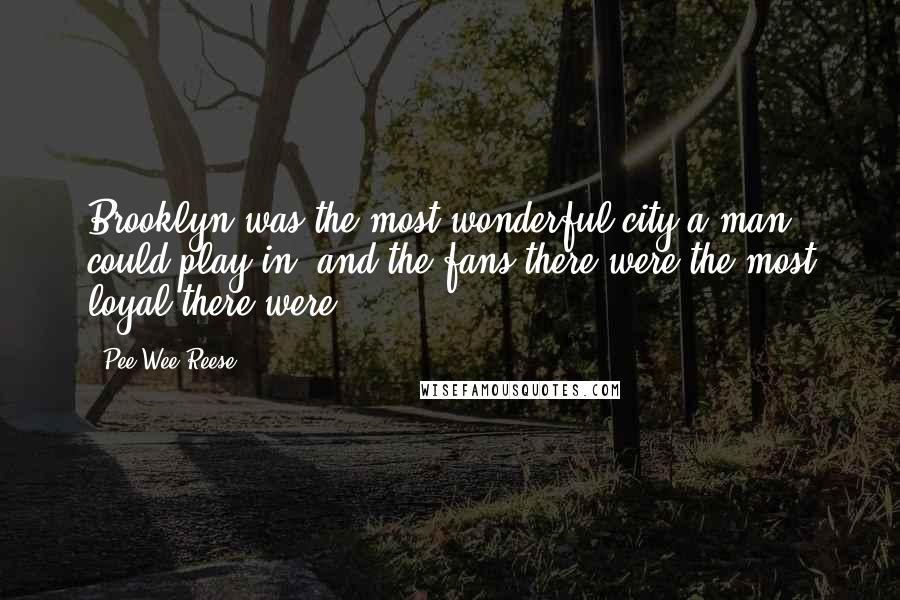 Pee Wee Reese Quotes: Brooklyn was the most wonderful city a man could play in, and the fans there were the most loyal there were.