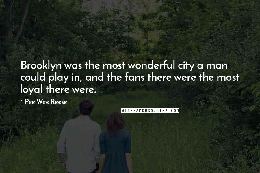 Pee Wee Reese Quotes: Brooklyn was the most wonderful city a man could play in, and the fans there were the most loyal there were.