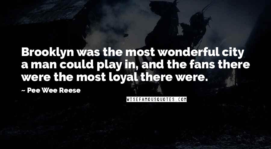 Pee Wee Reese Quotes: Brooklyn was the most wonderful city a man could play in, and the fans there were the most loyal there were.