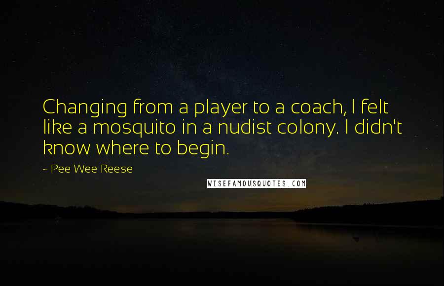 Pee Wee Reese Quotes: Changing from a player to a coach, I felt like a mosquito in a nudist colony. I didn't know where to begin.