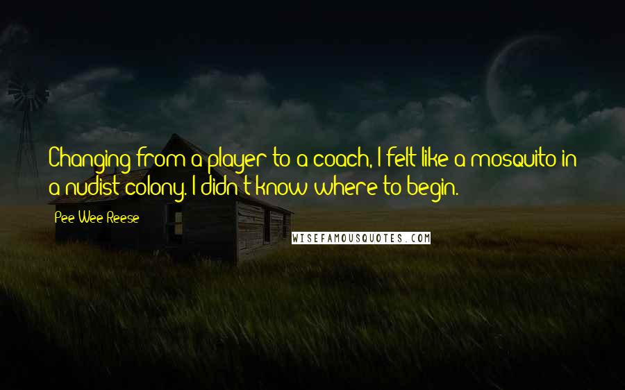 Pee Wee Reese Quotes: Changing from a player to a coach, I felt like a mosquito in a nudist colony. I didn't know where to begin.