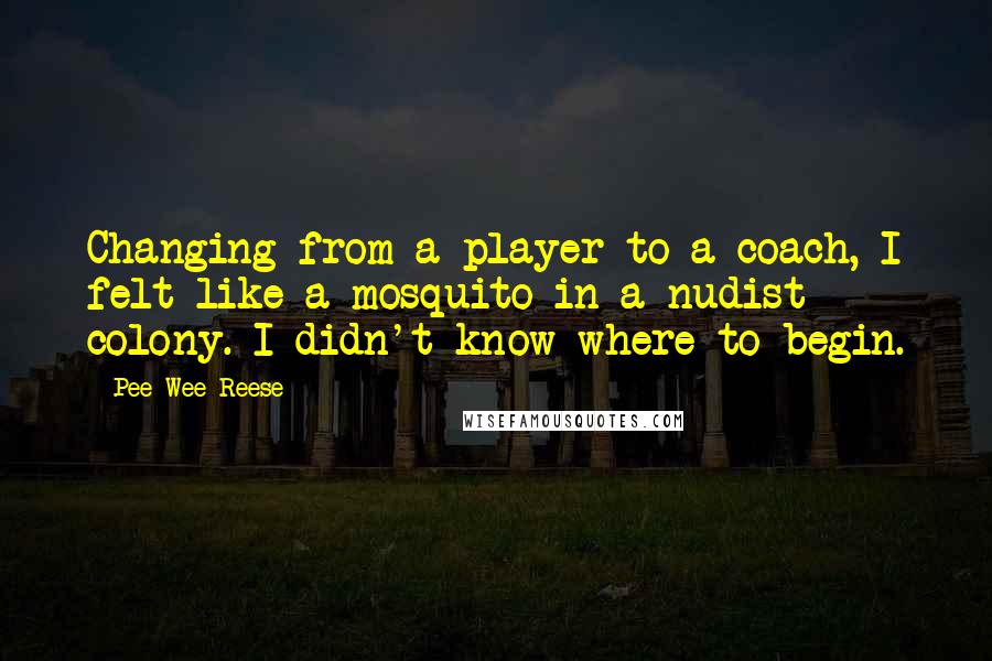 Pee Wee Reese Quotes: Changing from a player to a coach, I felt like a mosquito in a nudist colony. I didn't know where to begin.