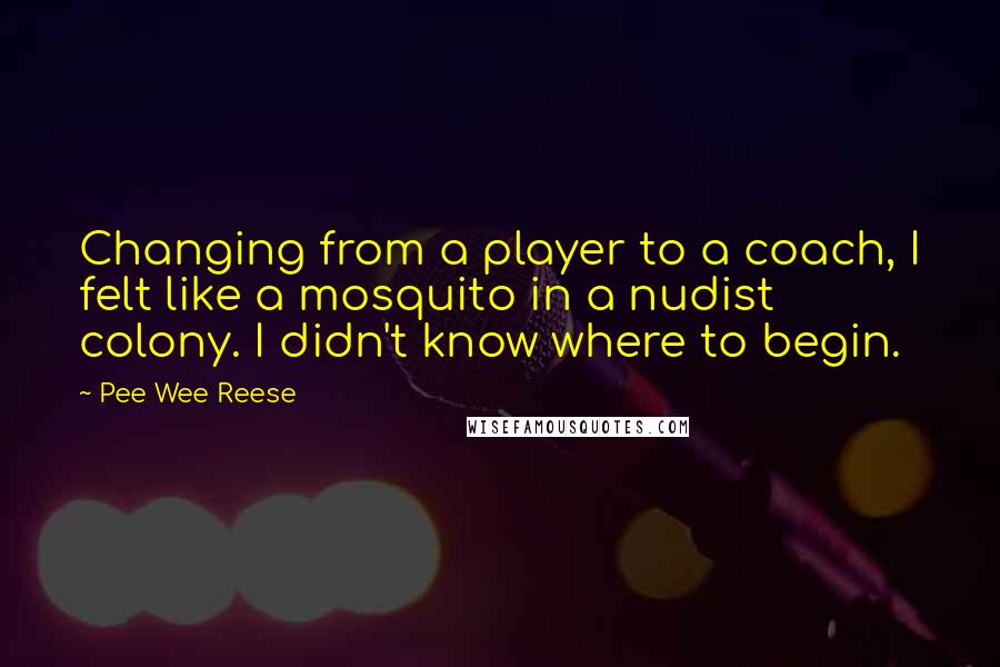 Pee Wee Reese Quotes: Changing from a player to a coach, I felt like a mosquito in a nudist colony. I didn't know where to begin.