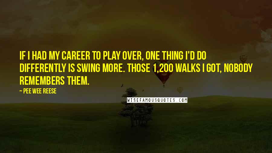 Pee Wee Reese Quotes: If I had my career to play over, one thing I'd do differently is swing more. Those 1,200 walks I got, nobody remembers them.