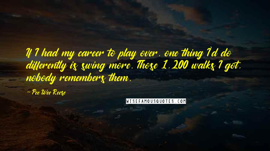 Pee Wee Reese Quotes: If I had my career to play over, one thing I'd do differently is swing more. Those 1,200 walks I got, nobody remembers them.