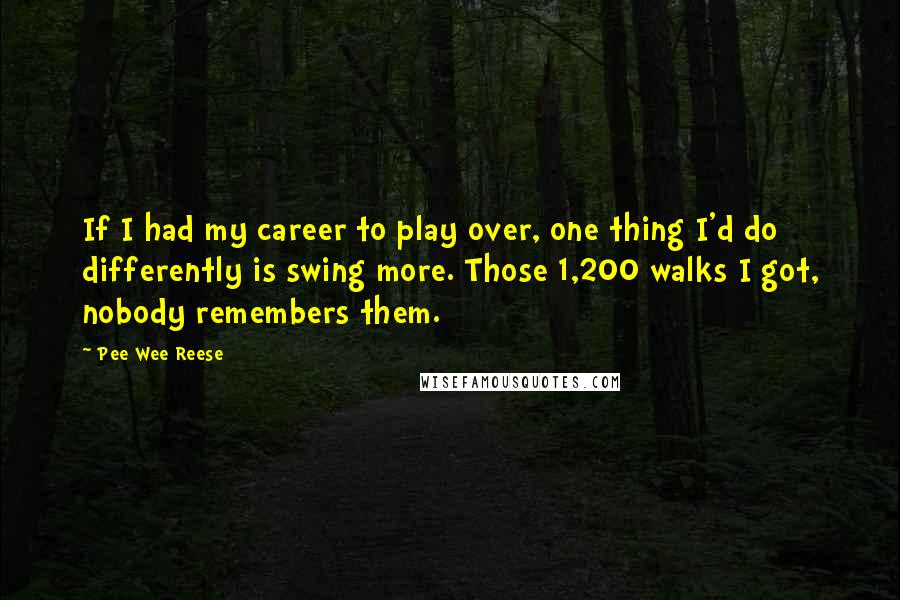 Pee Wee Reese Quotes: If I had my career to play over, one thing I'd do differently is swing more. Those 1,200 walks I got, nobody remembers them.