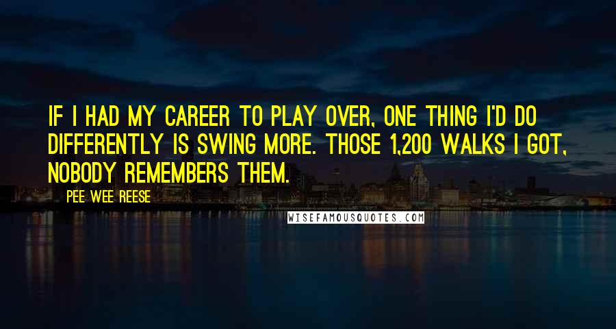 Pee Wee Reese Quotes: If I had my career to play over, one thing I'd do differently is swing more. Those 1,200 walks I got, nobody remembers them.