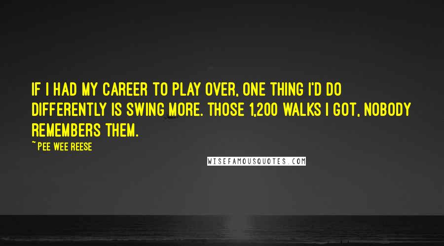 Pee Wee Reese Quotes: If I had my career to play over, one thing I'd do differently is swing more. Those 1,200 walks I got, nobody remembers them.