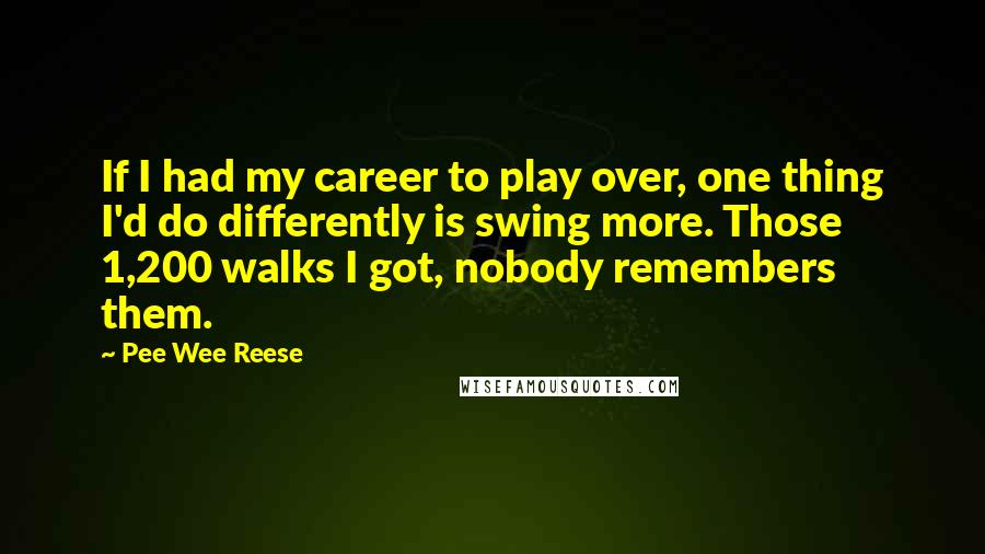 Pee Wee Reese Quotes: If I had my career to play over, one thing I'd do differently is swing more. Those 1,200 walks I got, nobody remembers them.