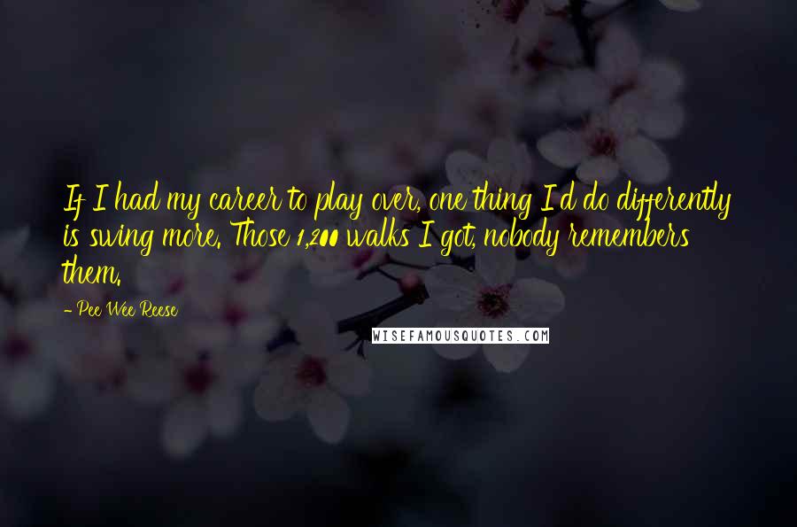 Pee Wee Reese Quotes: If I had my career to play over, one thing I'd do differently is swing more. Those 1,200 walks I got, nobody remembers them.