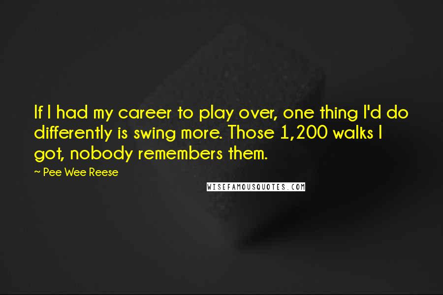 Pee Wee Reese Quotes: If I had my career to play over, one thing I'd do differently is swing more. Those 1,200 walks I got, nobody remembers them.