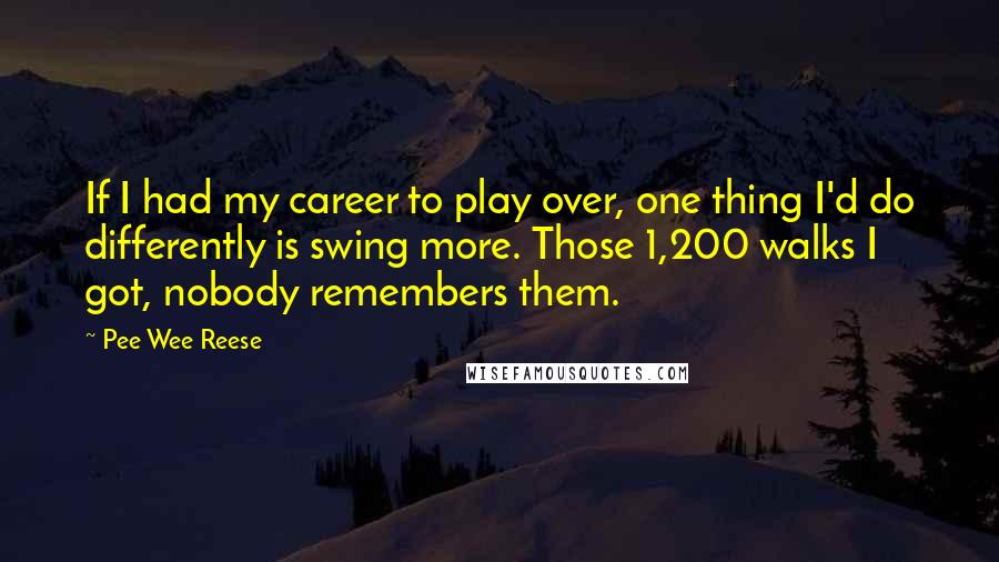 Pee Wee Reese Quotes: If I had my career to play over, one thing I'd do differently is swing more. Those 1,200 walks I got, nobody remembers them.