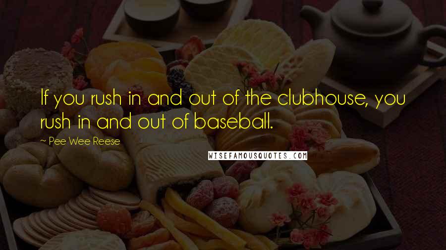Pee Wee Reese Quotes: If you rush in and out of the clubhouse, you rush in and out of baseball.