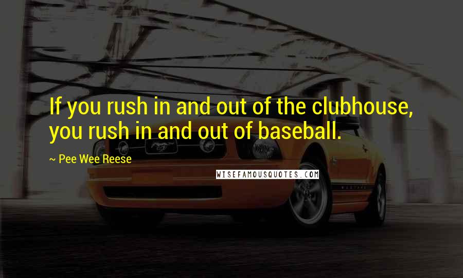 Pee Wee Reese Quotes: If you rush in and out of the clubhouse, you rush in and out of baseball.