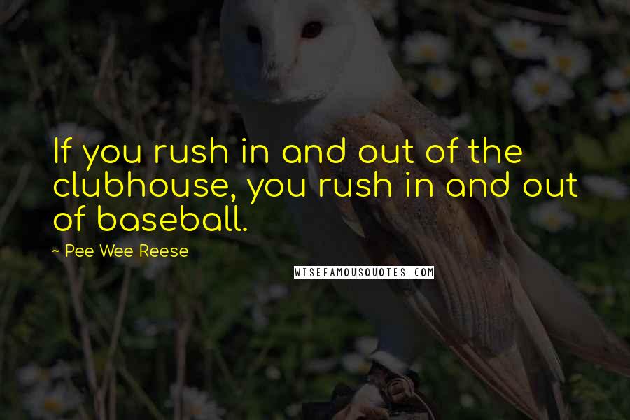 Pee Wee Reese Quotes: If you rush in and out of the clubhouse, you rush in and out of baseball.