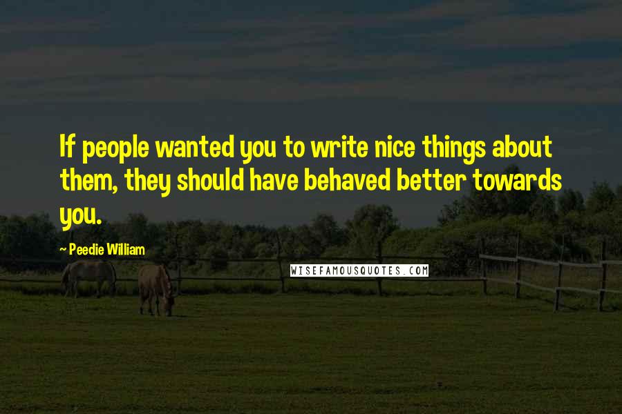 Peedie William Quotes: If people wanted you to write nice things about them, they should have behaved better towards you.