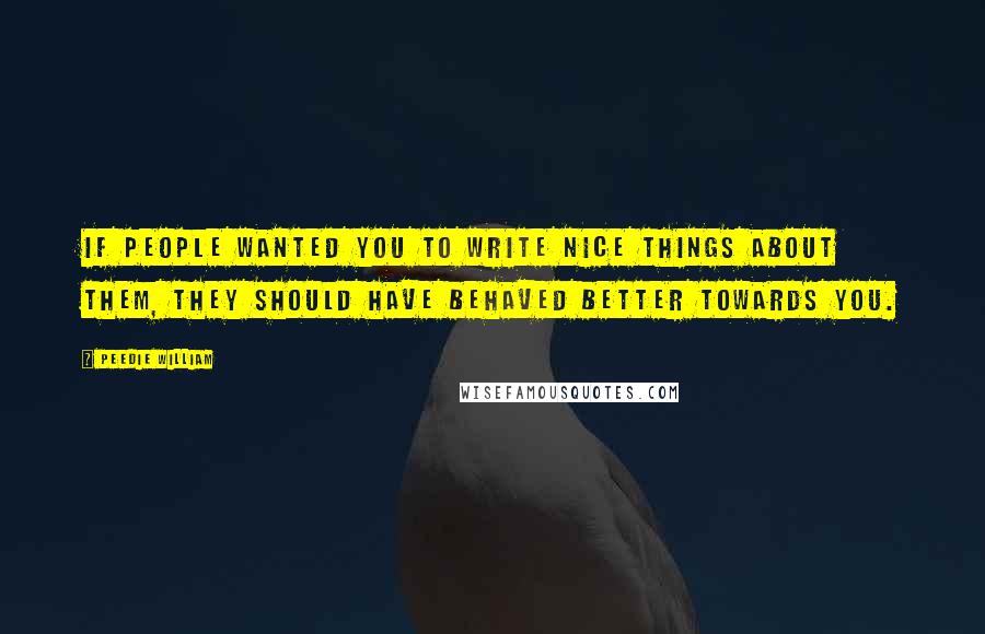 Peedie William Quotes: If people wanted you to write nice things about them, they should have behaved better towards you.