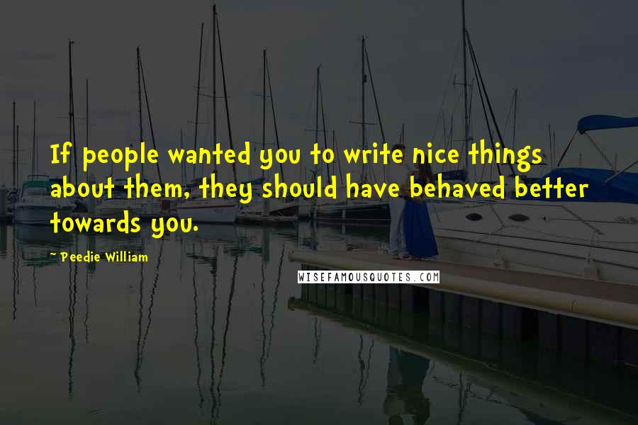 Peedie William Quotes: If people wanted you to write nice things about them, they should have behaved better towards you.