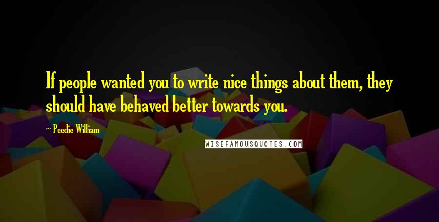 Peedie William Quotes: If people wanted you to write nice things about them, they should have behaved better towards you.
