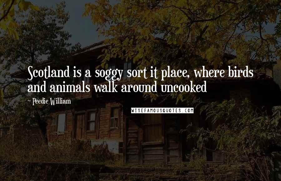 Peedie William Quotes: Scotland is a soggy sort it place, where birds and animals walk around uncooked