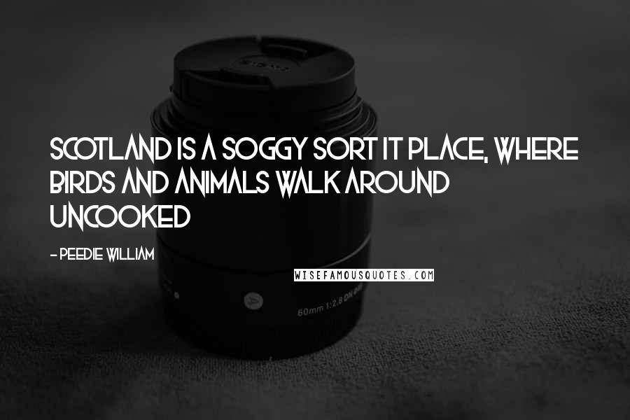 Peedie William Quotes: Scotland is a soggy sort it place, where birds and animals walk around uncooked