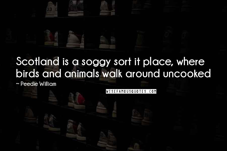 Peedie William Quotes: Scotland is a soggy sort it place, where birds and animals walk around uncooked