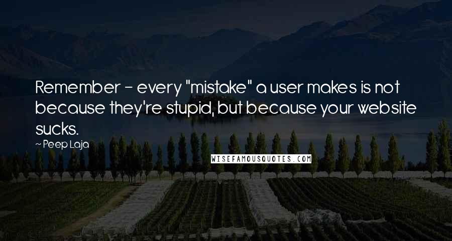 Peep Laja Quotes: Remember - every "mistake" a user makes is not because they're stupid, but because your website sucks.