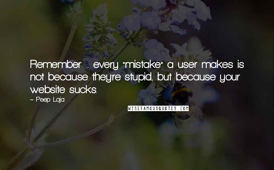 Peep Laja Quotes: Remember - every "mistake" a user makes is not because they're stupid, but because your website sucks.