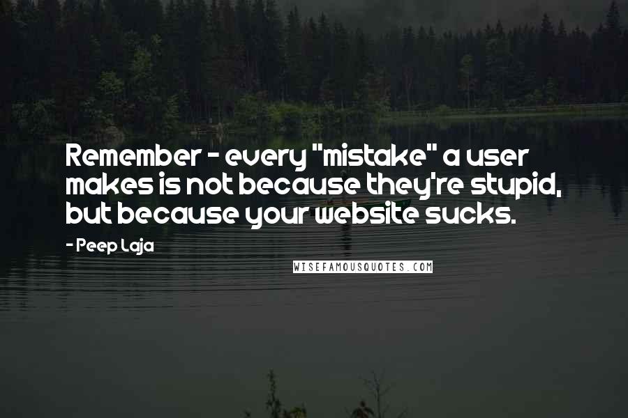 Peep Laja Quotes: Remember - every "mistake" a user makes is not because they're stupid, but because your website sucks.