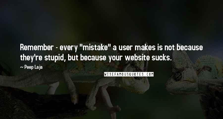 Peep Laja Quotes: Remember - every "mistake" a user makes is not because they're stupid, but because your website sucks.