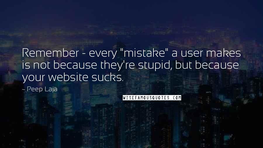 Peep Laja Quotes: Remember - every "mistake" a user makes is not because they're stupid, but because your website sucks.