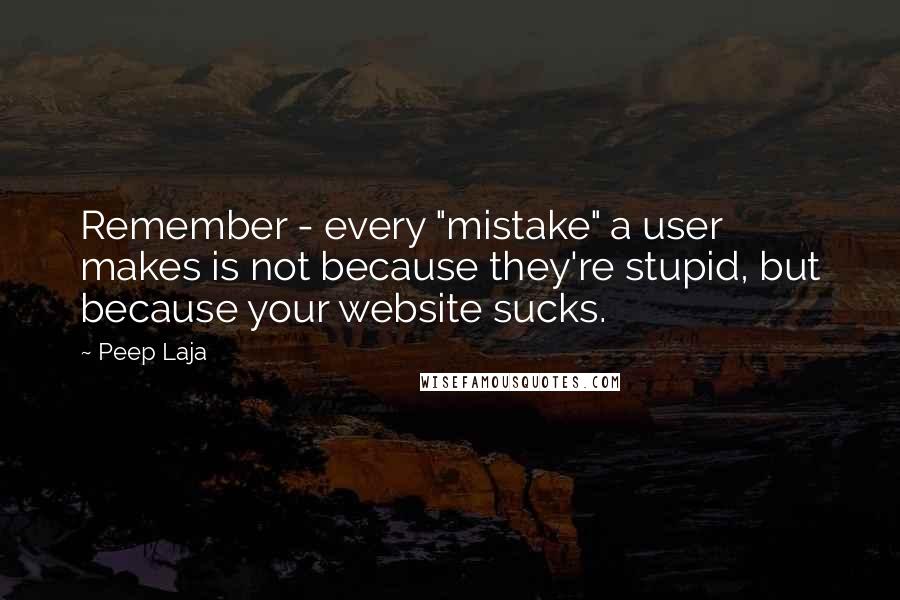 Peep Laja Quotes: Remember - every "mistake" a user makes is not because they're stupid, but because your website sucks.