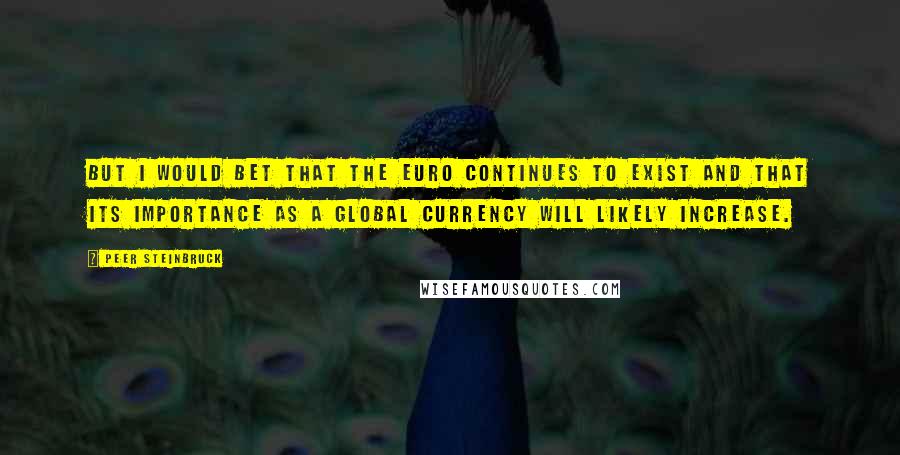 Peer Steinbruck Quotes: But I would bet that the euro continues to exist and that its importance as a global currency will likely increase.