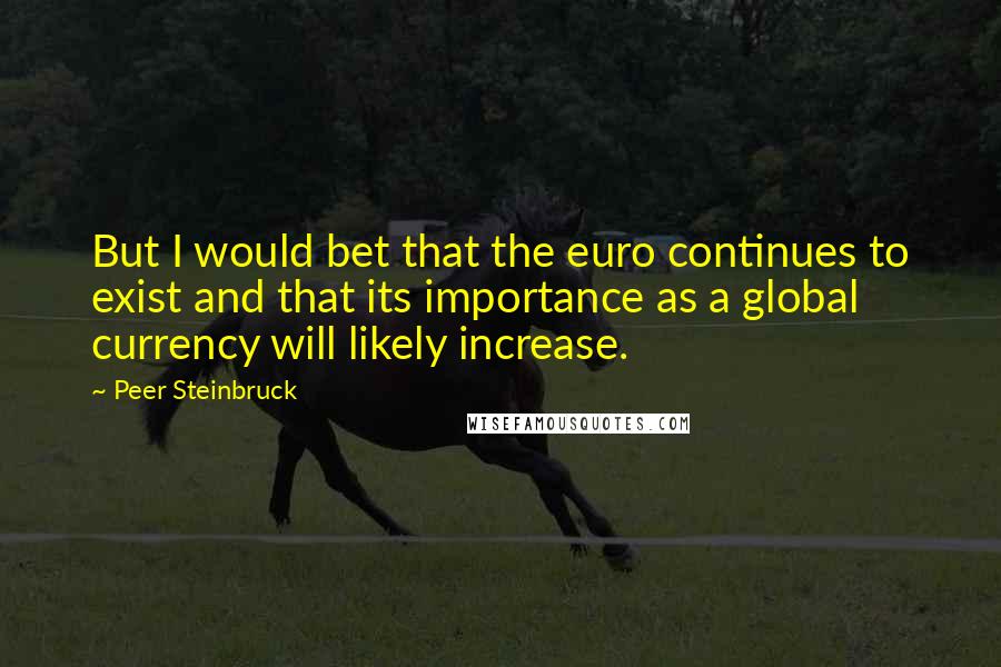 Peer Steinbruck Quotes: But I would bet that the euro continues to exist and that its importance as a global currency will likely increase.