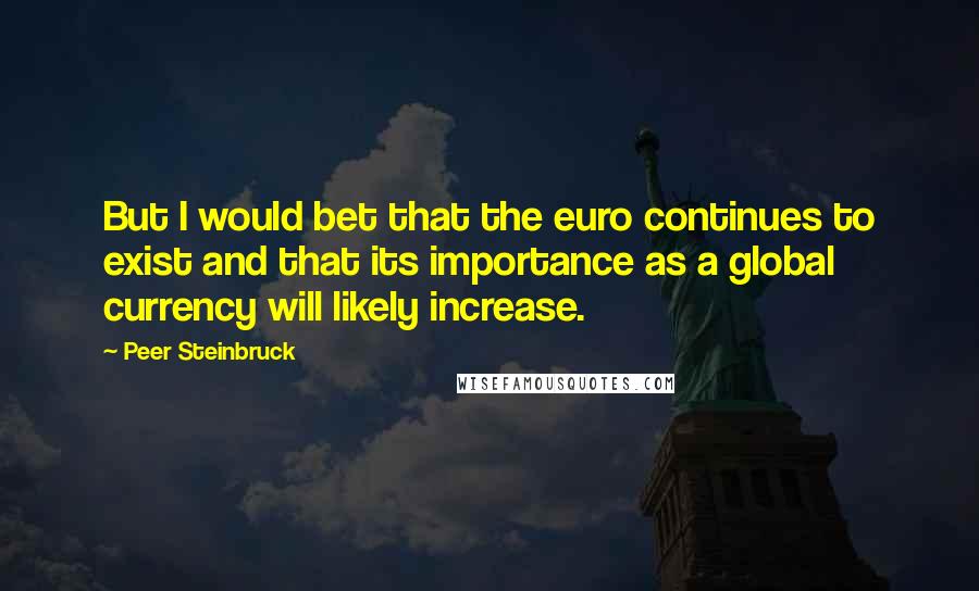 Peer Steinbruck Quotes: But I would bet that the euro continues to exist and that its importance as a global currency will likely increase.
