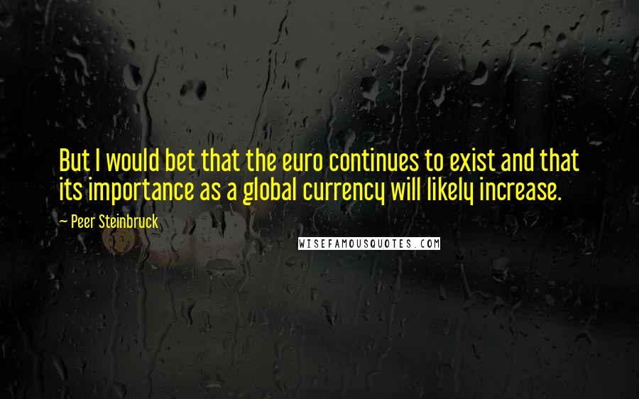 Peer Steinbruck Quotes: But I would bet that the euro continues to exist and that its importance as a global currency will likely increase.