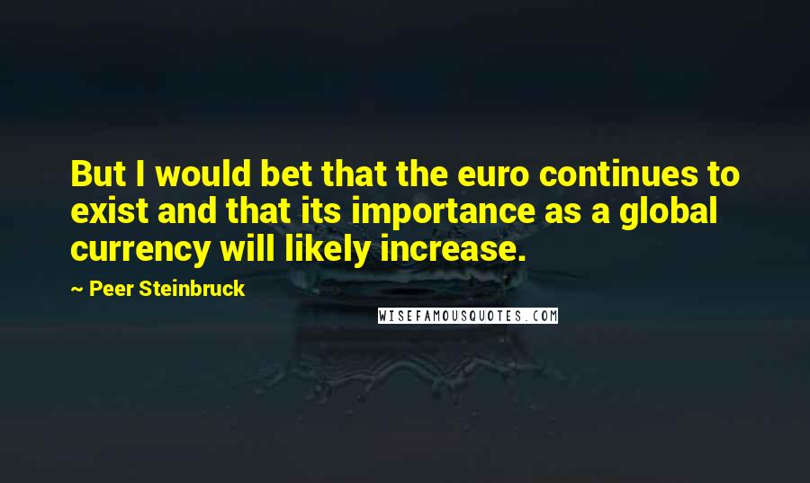 Peer Steinbruck Quotes: But I would bet that the euro continues to exist and that its importance as a global currency will likely increase.
