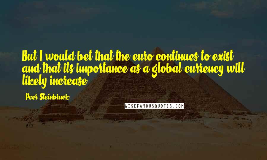 Peer Steinbruck Quotes: But I would bet that the euro continues to exist and that its importance as a global currency will likely increase.