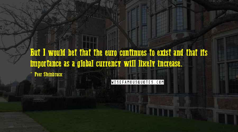 Peer Steinbruck Quotes: But I would bet that the euro continues to exist and that its importance as a global currency will likely increase.