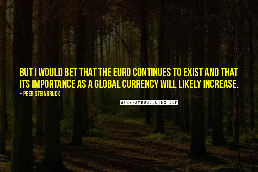 Peer Steinbruck Quotes: But I would bet that the euro continues to exist and that its importance as a global currency will likely increase.