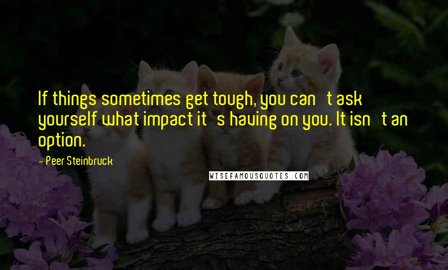 Peer Steinbruck Quotes: If things sometimes get tough, you can't ask yourself what impact it's having on you. It isn't an option.