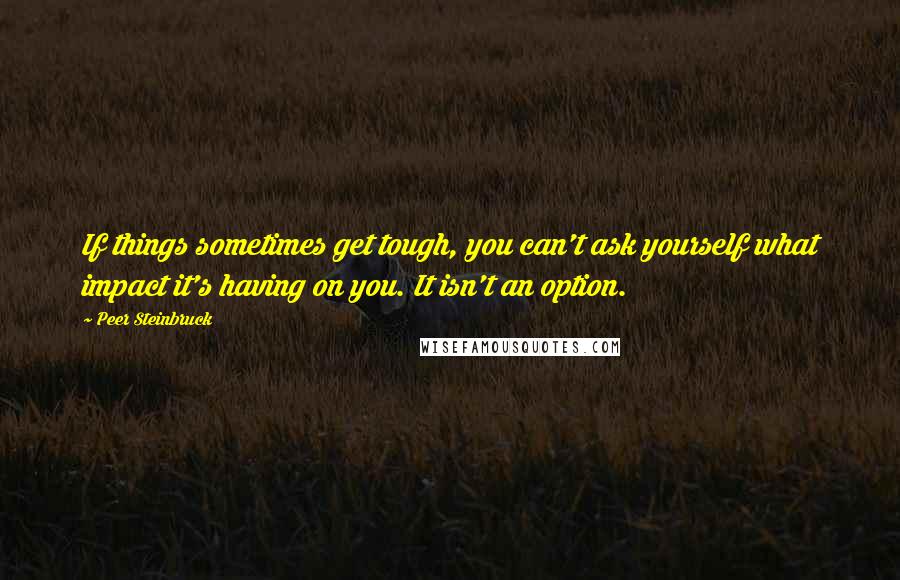 Peer Steinbruck Quotes: If things sometimes get tough, you can't ask yourself what impact it's having on you. It isn't an option.